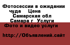 Фотосессии в ожидании чуда  › Цена ­ 2 500 - Самарская обл., Самара г. Услуги » Фото и видео услуги   
